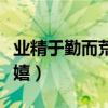 业精于勤而荒于嬉是谁说的（业精于勤而荒于嬉）