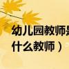 幼儿园教师是指什么教师?（幼儿园教师是指什么教师）