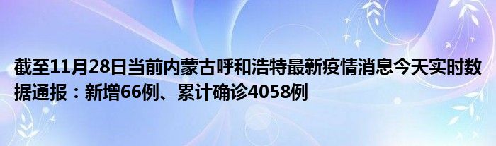 截至11月28日当前内蒙古呼和浩特最新疫情消息今天实时数据通报：新增66例、累计确诊4058例"