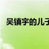 吴镇宇的儿子叫什么（吴镇宇有几个孩子）