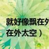 就好像飘在外太空歌词是什么意思（就好像飘在外太空）