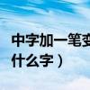 中字加一笔变成什么字游戏（中字加一笔变成什么字）