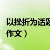 以挫折为话题的作文议论文（以挫折为话题的作文）