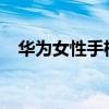 华为女性手机用户（华为女性手机nova）