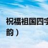 祝福祖国四字成语押韵(祝福祖国四字词语押韵) 祝福祖国四字成语押韵(祝福祖国四字词语押韵)