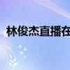 林俊杰直播在哪个平台2022（林俊杰直播）