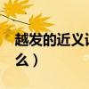 越发的近义词是什么呢?（越发的近义词是什么）