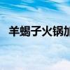 羊蝎子火锅加盟哪家好（羊蝎子火锅加盟）