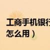 工商手机银行怎么用微信支付（工商手机银行怎么用）