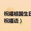 祝福祖国生日的祝福语短句（祝福祖国生日的祝福语）