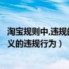 淘宝规则中,违规的类型分为(下列哪一项不是淘宝规则中定义的违规行为) 淘宝规则中,违规的类型分为(下列哪一项不是淘宝规则中定义的违规行为)