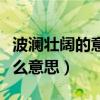 波澜壮阔的意思澜的意思（波澜壮阔的澜是什么意思）