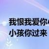 我恨我爱你小孩你过来好看吗(我恨我爱你 小孩你过来) 我恨我爱你小孩你过来好看吗(我恨我爱你 小孩你过来)