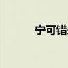 宁可错杀三千(宁可枉杀千人) 宁可错杀三千(宁可枉杀千人)