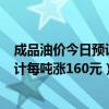 成品油价今日预计每吨涨160元是真的吗（成品油价今日预计每吨涨160元）