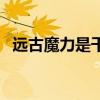 远古魔力是干什么的（远古魔力有什么用）