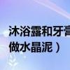 沐浴露和牙膏做水晶泥的比例（沐浴露和牙膏做水晶泥）