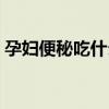 孕妇便秘吃什么好排便（孕妇便秘吃什么好）