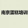 南京蛋糕培训学校地址（南京蛋糕培训学校）