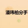 潘玮柏分手了吗（吴昕潘玮柏分手原因）