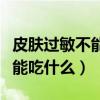 皮肤过敏不能吃什么食物的东西（皮肤过敏不能吃什么）