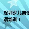 深圳少儿英语培训机构市场份额（深圳少儿英语培训）