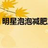 明星泡泡减肥产品（明星泡泡减肥是真的吗）