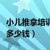 小儿推拿培训班多少钱一次（小儿推拿培训班多少钱）