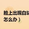 脸上出现白块白块的怎么回事（脸上出现白块怎么办）