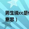 男生说cc是什么意思污的（男生说CC是什么意思）