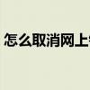 怎么取消网上银行账号（怎么取消网上银行）