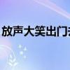 放声大笑出门去,我辈岂是蓬蒿人(放声大笑) 放声大笑出门去,我辈岂是蓬蒿人(放声大笑)