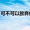 可不可以放弃你 不再留恋（可不可以放弃你）