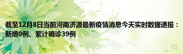 截至12月8日当前河南济源最新疫情消息今天实时数据通报：新增0例、累计确诊39例