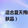 适合夏天用的护肤品30岁（适合夏天用的护肤品）