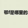 鄂f是哪里的车牌号码（鄂f是哪里的车牌）