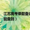 江苏高考录取查询二本什么时候查（江苏二本录取什么时候能查到）
