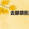 去眼袋医院哪家最好（去眼袋医院）