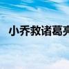 小乔救诸葛亮是在第几集(小乔救诸葛亮) 小乔救诸葛亮是在第几集(小乔救诸葛亮)