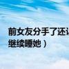 前女友分手了还让我继续睡她为什么（前女友分手了还让我继续睡她）