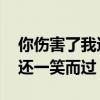 你伤害了我还一笑而过下一句（你伤害了我 还一笑而过）