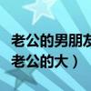 老公的男朋友比我老公大（朋友老公的比自己老公的大）