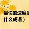 最快的速度是什么成语怎么说（最快的速度是什么成语）