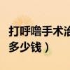 打呼噜手术治疗大概要多少钱（治打呼噜手术多少钱）