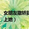 女朋友撒娇就想上她怎么办（女朋友撒娇好想上她）