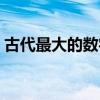 古代最大的数字是多少（最大的数字是多少）
