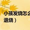 小孩发烧怎么退烧最快小妙招（小孩发烧怎么退烧）