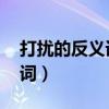 打扰的反义词是什么 标准答案（打扰的反义词）
