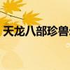 天龙八部珍兽幻化图鉴（天龙八部珍兽幻化）