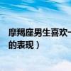 摩羯座男生喜欢一个人的表现知乎（摩羯座男生喜欢一个人的表现）